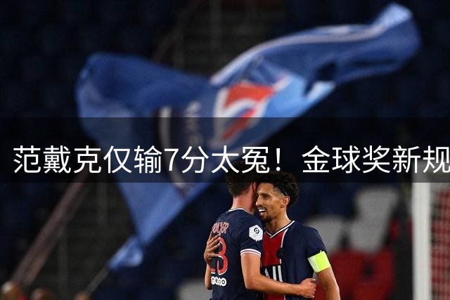 范戴克仅输7分太冤！金球奖新规出炉频遭吐槽 梅罗真的实至名归？
