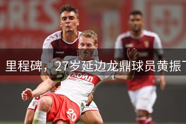 里程碑，27岁延边龙鼎球员黄振飞俱乐部职业赛事出战100场